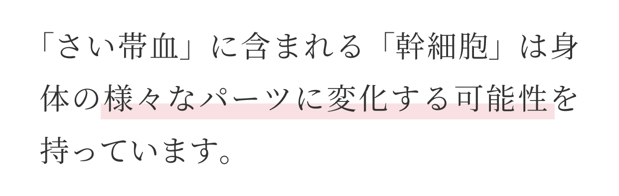 さい帯血に含まれる「幹細胞」は体の様々なパーツに変化する可能性を持っています。